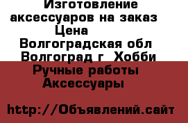 Изготовление аксессуаров на заказ. › Цена ­ 350 - Волгоградская обл., Волгоград г. Хобби. Ручные работы » Аксессуары   